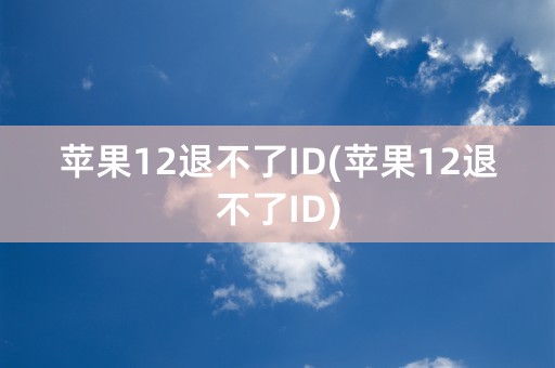 苹果12退不了ID(苹果12退不了ID)