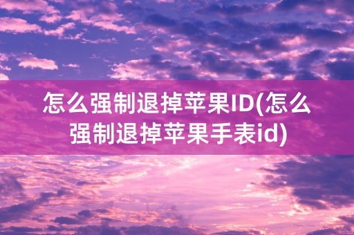 怎么强制退掉苹果ID(怎么强制退掉苹果手表id)