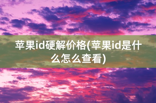 苹果id硬解价格(苹果id是什么怎么查看)