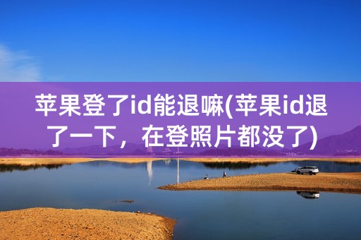 苹果登了id能退嘛(苹果id退了一下，在登照片都没了)