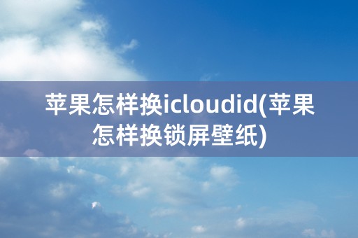 苹果怎样换icloudid(苹果怎样换锁屏壁纸)