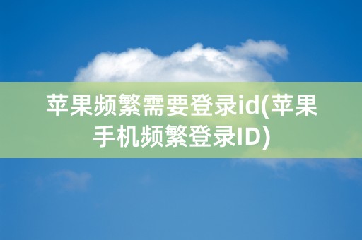 苹果频繁需要登录id(苹果手机频繁登录ID)