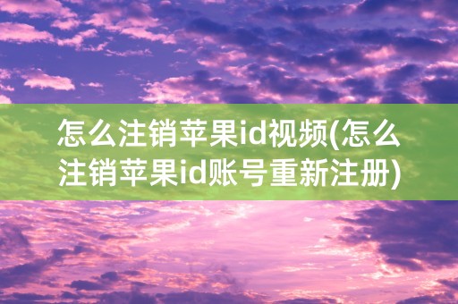 怎么注销苹果id视频(怎么注销苹果id账号重新注册)