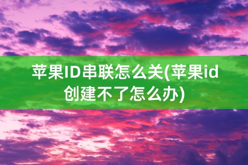 苹果ID串联怎么关(苹果id创建不了怎么办)