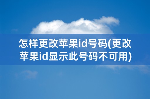 怎样更改苹果id号码(更改苹果id显示此号码不可用)