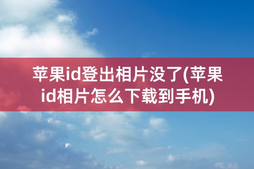 苹果id登出相片没了(苹果id相片怎么下载到手机)