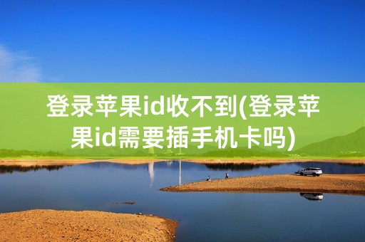 登录苹果id收不到(登录苹果id需要插手机卡吗)