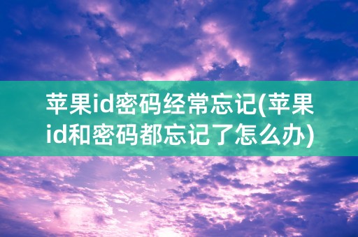 苹果id密码经常忘记(苹果id和密码都忘记了怎么办)