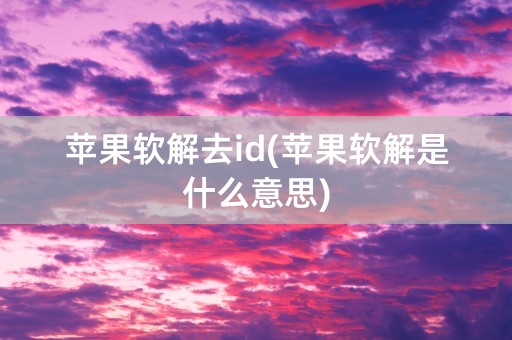 苹果软解去id(苹果软解是什么意思)