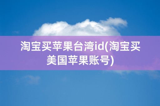 淘宝买苹果台湾id(淘宝买美国苹果账号)