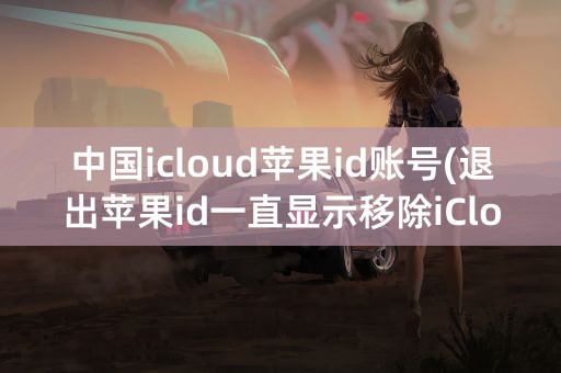 中国icloud苹果id账号(退出苹果id一直显示移除iCloud)