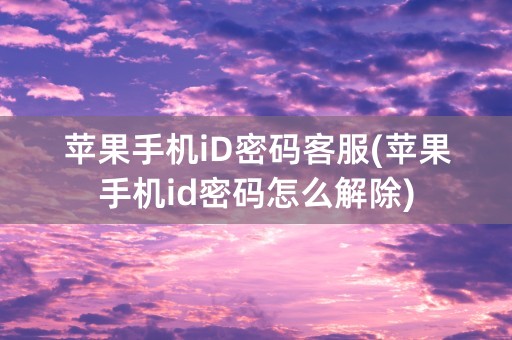 苹果手机iD密码客服(苹果手机id密码怎么解除)