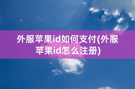 外服苹果id如何支付(外服苹果id怎么注册)