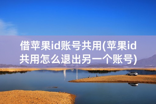 借苹果id账号共用(苹果id共用怎么退出另一个账号)