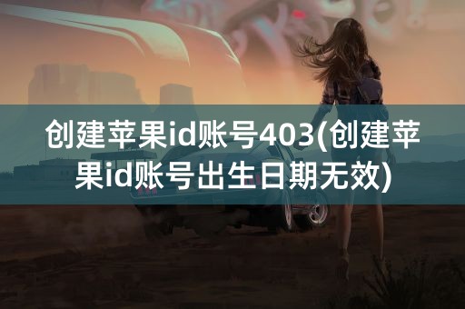 创建苹果id账号403(创建苹果id账号出生日期无效)