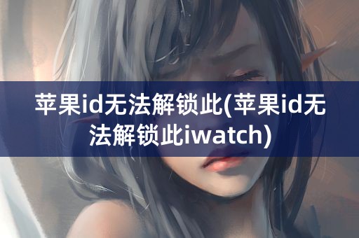 苹果id无法解锁此(苹果id无法解锁此iwatch)