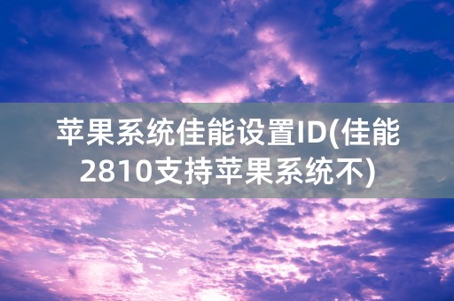 苹果系统佳能设置ID(佳能2810支持苹果系统不)