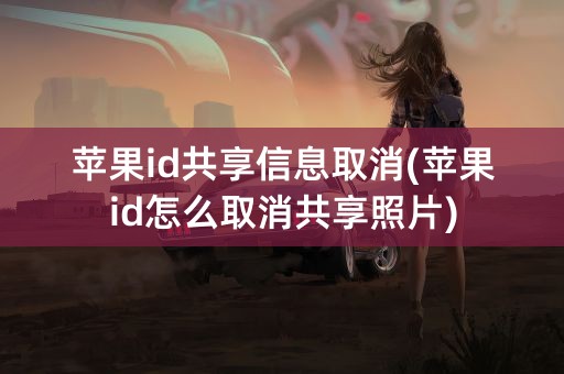 苹果id共享信息取消(苹果id怎么取消共享照片)