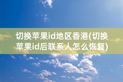 切换苹果id地区香港(切换苹果id后联系人怎么恢复)