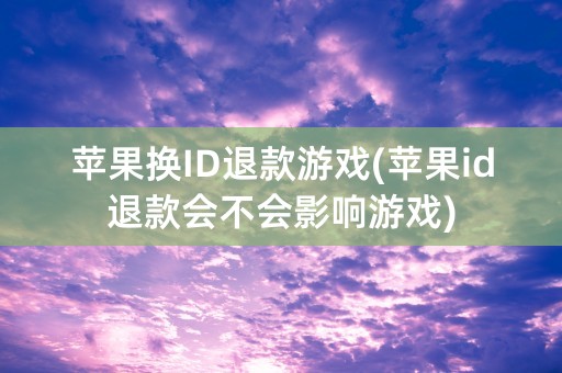 苹果换ID退款游戏(苹果id退款会不会影响游戏)