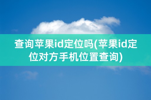 查询苹果id定位吗(苹果id定位对方手机位置查询)