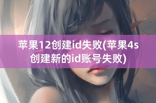 苹果12创建id失败(苹果4s创建新的id账号失败)