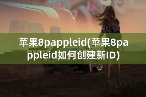 苹果8pappleid(苹果8pappleid如何创建新ID)