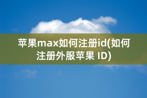 苹果max如何注册id(如何注册外服苹果 ID)