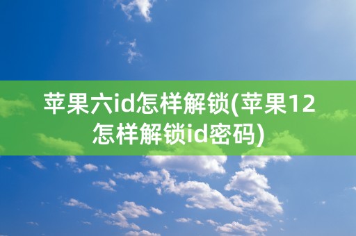 苹果六id怎样解锁(苹果12怎样解锁id密码)