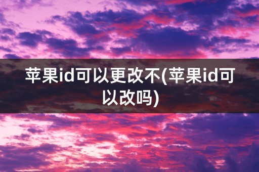 苹果id可以更改不(苹果id可以改吗)