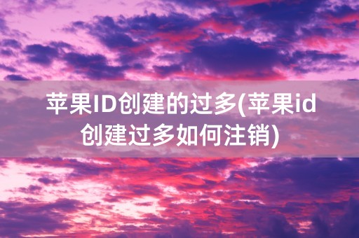 苹果ID创建的过多(苹果id创建过多如何注销)