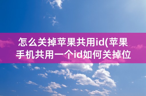 怎么关掉苹果共用id(苹果手机共用一个id如何关掉位置)