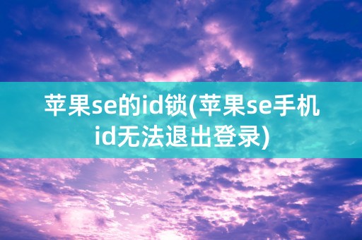 苹果se的id锁(苹果se手机id无法退出登录)