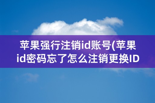 苹果强行注销id账号(苹果id密码忘了怎么注销更换ID账号)