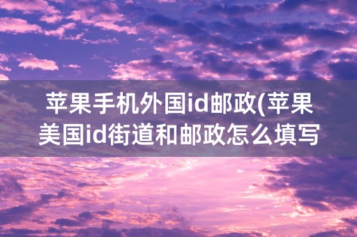 苹果手机外国id邮政(苹果美国id街道和邮政怎么填写)