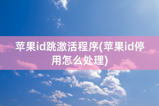 苹果id跳激活程序(苹果id停用怎么处理)