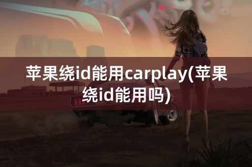 苹果绕id能用carplay(苹果绕id能用吗)