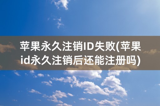 苹果永久注销ID失败(苹果id永久注销后还能注册吗)