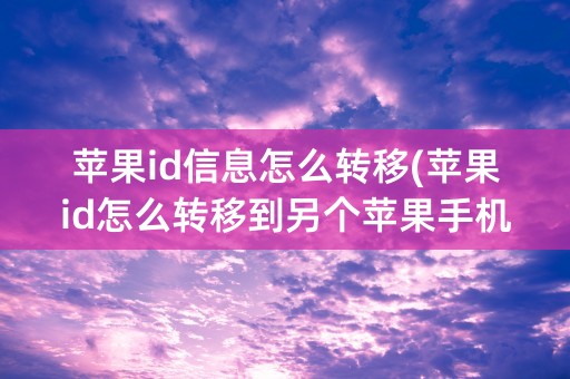 苹果id信息怎么转移(苹果id怎么转移到另个苹果手机上)