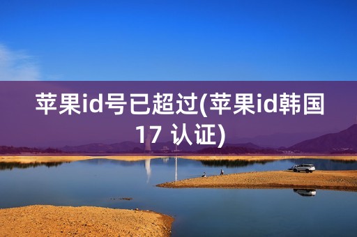 苹果id号已超过(苹果id韩国17 认证)