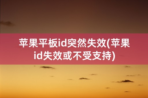 苹果平板id突然失效(苹果id失效或不受支持)