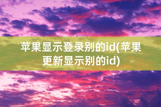 苹果显示登录别的id(苹果更新显示别的id)