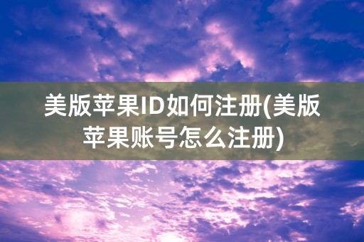 美版苹果ID如何注册(美版苹果账号怎么注册)