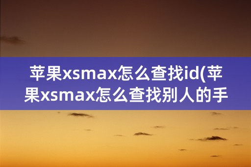 苹果xsmax怎么查找id(苹果xsmax怎么查找别人的手机位置)