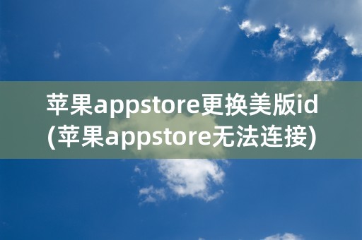 苹果appstore更换美版id(苹果appstore无法连接)