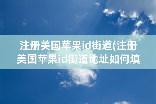 注册美国苹果id街道(注册美国苹果id街道地址如何填写)