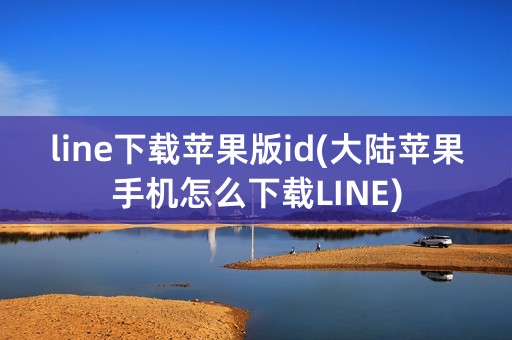 line下载苹果版id(大陆苹果手机怎么下载LINE)