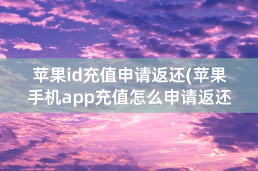 苹果id充值申请返还(苹果手机app充值怎么申请返还)