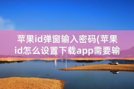 苹果id弹窗输入密码(苹果id怎么设置下载app需要输入密码)