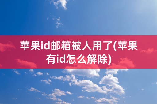 苹果id邮箱被人用了(苹果有id怎么解除)